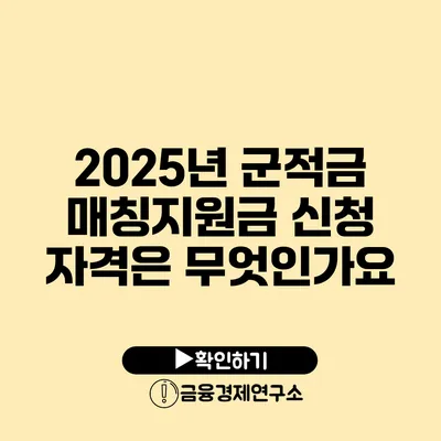 2025년 군적금 매칭지원금 신청 자격은 무엇인가요?