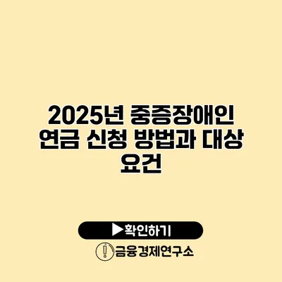 2025년 중증장애인 연금 신청 방법과 대상 요건