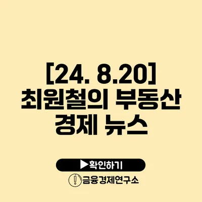 [24. 8.20] 최원철의 부동산 경제 뉴스