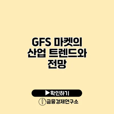 GFS 마켓의 산업 트렌드와 전망