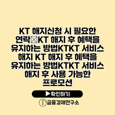 KT 해지신청 시 필요한 연락�KT 해지 후 혜택을 유지하는 방법KTKT 서비스 해지 KT 해지 후 혜택을 유지하는 방법KTKT 서비스 해지 후 사용 가능한 프로모션