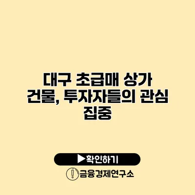 대구 초급매 상가 건물, 투자자들의 관심 집중