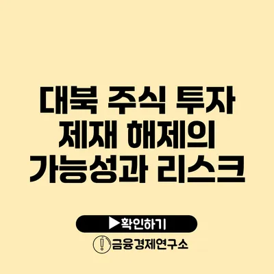 대북 주식 투자: 제재 해제의 가능성과 리스크