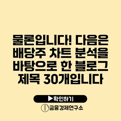 물론입니다! 다음은 배당주 차트 분석을 바탕으로 한 블로그 제목 30개입니다: