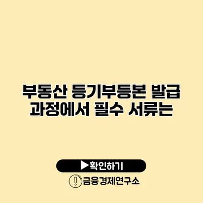 부동산 등기부등본 발급 과정에서 필수 서류는?