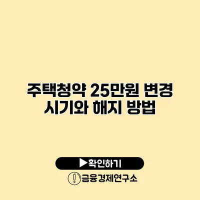 주택청약 25만원 변경 시기와 해지 방법