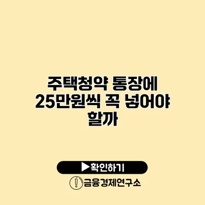 주택청약 통장에 25만원씩 꼭 넣어야 할까?