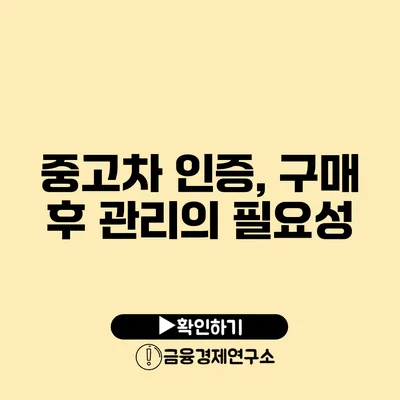 중고차 인증, 구매 후 관리의 필요성