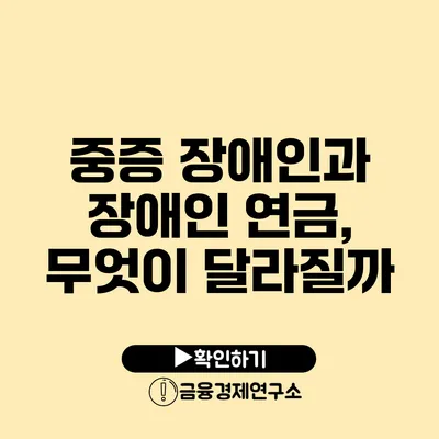 중증 장애인과 장애인 연금, 무엇이 달라질까?