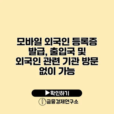 모바일 외국인 등록증 발급, 출입국 및 외국인 관련 기관 방문 없이 가능