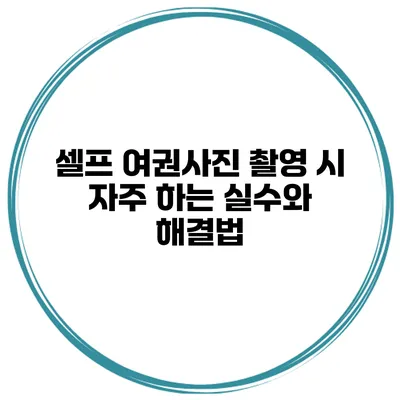 셀프 여권사진 촬영 시 자주 하는 실수와 해결법