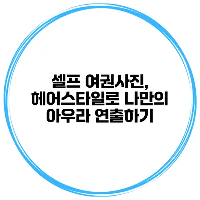 셀프 여권사진, 헤어스타일로 나만의 아우라 연출하기