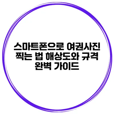 스마트폰으로 여권사진 찍는 법 해상도와 규격 완벽 가이드