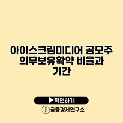 아이스크림미디어 공모주 의무보유확약 비율과 기간