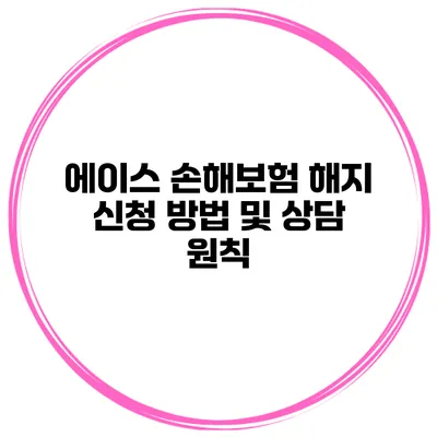 에이스 손해보험 해지 신청 방법 및 상담 원칙