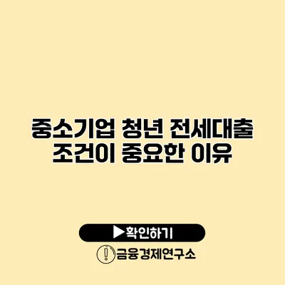 중소기업 청년 전세대출 조건이 중요한 이유