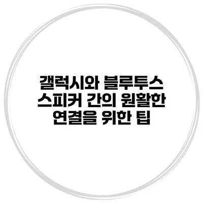 갤럭시와 블루투스 스피커 간의 원활한 연결을 위한 팁