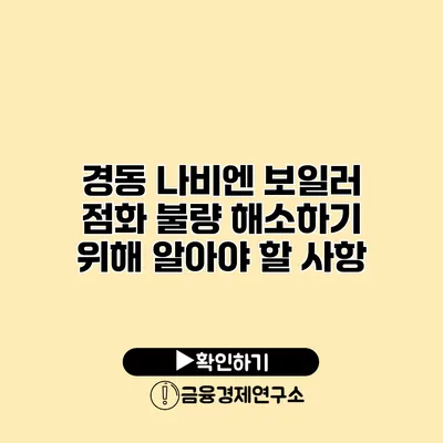 경동 나비엔 보일러 점화 불량 해소하기 위해 알아야 할 사항