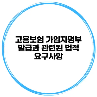 고용보험 가입자명부 발급과 관련된 법적 요구사항