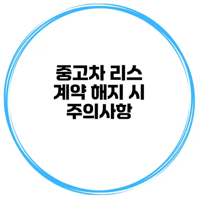 중고차 리스 계약 해지 시 주의사항