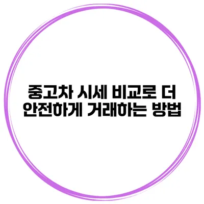 중고차 시세 비교로 더 안전하게 거래하는 방법
