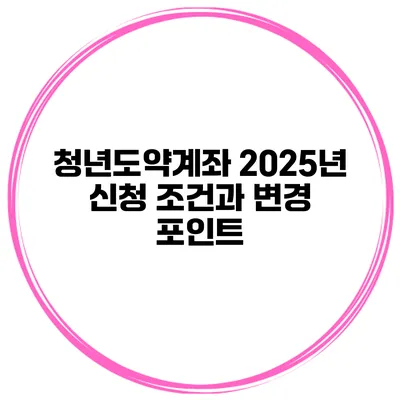 청년도약계좌 2025년 신청 조건과 변경 포인트