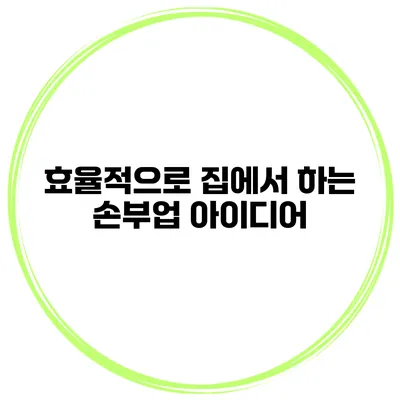 효율적으로 집에서 하는 손부업 아이디어